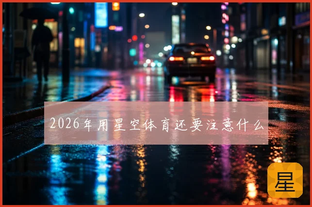 2026年用星空体育还要注意什么