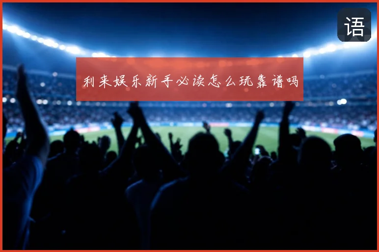 利来娱乐新手必读怎么玩靠谱吗